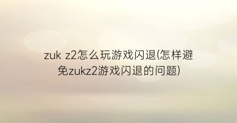 “zukz2怎么玩游戏闪退(怎样避免zukz2游戏闪退的问题)